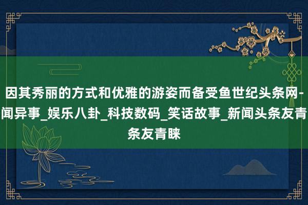 因其秀丽的方式和优雅的游姿而备受鱼世纪头条网-奇闻异事_娱乐八卦_科技数码_笑话故事_新闻头条友青睐