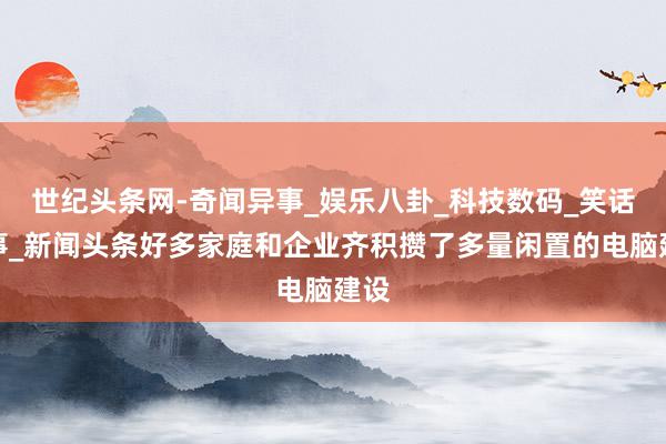 世纪头条网-奇闻异事_娱乐八卦_科技数码_笑话故事_新闻头条好多家庭和企业齐积攒了多量闲置的电脑建设